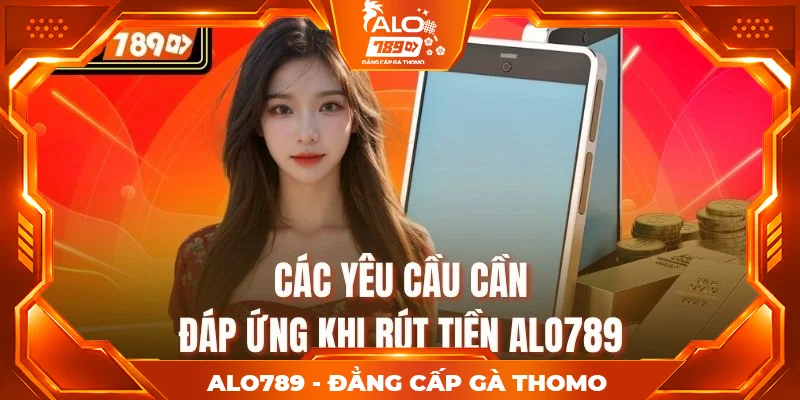 Các yêu cầu cần đáp ứng khi rút tiền alo789